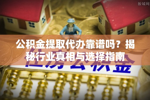 莱州公积金提取代办靠谱吗？揭秘行业真相与选择指南