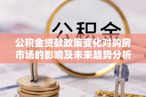 莱州公积金贷款政策变化对购房市场的影响及未来趋势分析