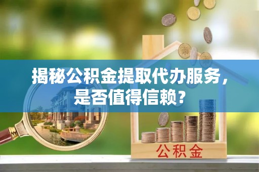 莱州揭秘公积金提取代办服务，是否值得信赖？
