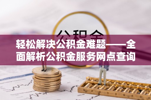 莱州轻松解决公积金难题——全面解析公积金服务网点查询技巧