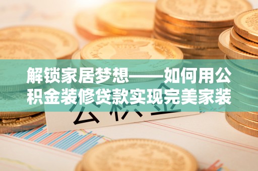 莱州解锁家居梦想——如何用公积金装修贷款实现完美家装