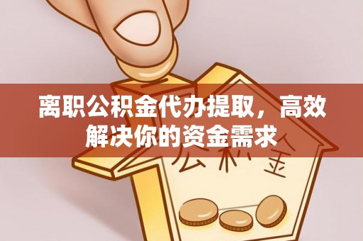 莱州离职公积金代办提取，高效解决你的资金需求