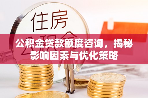 莱州公积金贷款额度咨询，揭秘影响因素与优化策略