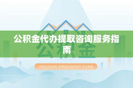 莱州公积金代办提取咨询服务指南