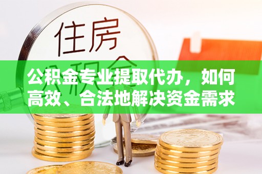 莱州公积金专业提取代办，如何高效、合法地解决资金需求？