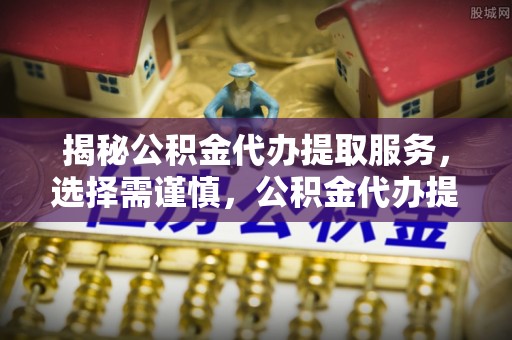 莱州揭秘公积金代办提取服务，选择需谨慎，公积金代办提取靠谱吗？