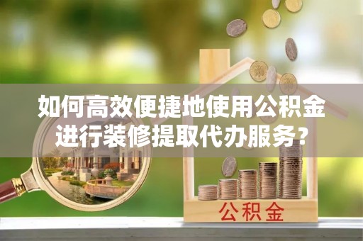 莱州如何高效便捷地使用公积金进行装修提取代办服务？