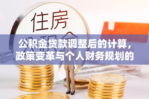 莱州公积金贷款调整后的计算，政策变革与个人财务规划的深度解析