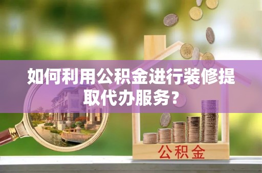 莱州如何利用公积金进行装修提取代办服务？