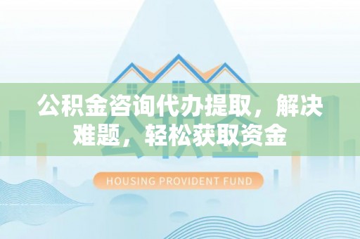 莱州公积金咨询代办提取，解决难题，轻松获取资金
