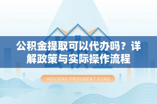 莱州公积金提取可以代办吗？详解政策与实际操作流程