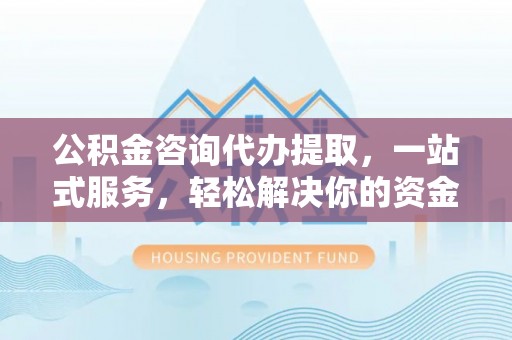 莱州公积金咨询代办提取，一站式服务，轻松解决你的资金难题