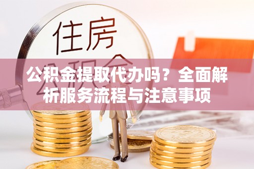 莱州公积金提取代办吗？全面解析服务流程与注意事项