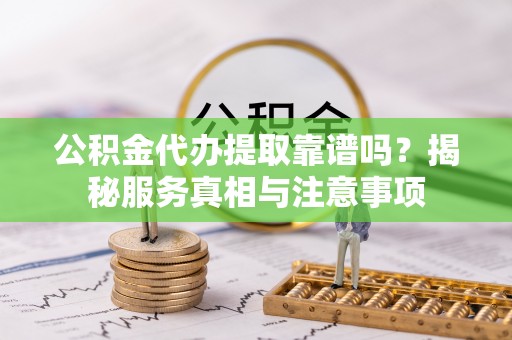 莱州公积金代办提取靠谱吗？揭秘服务真相与注意事项