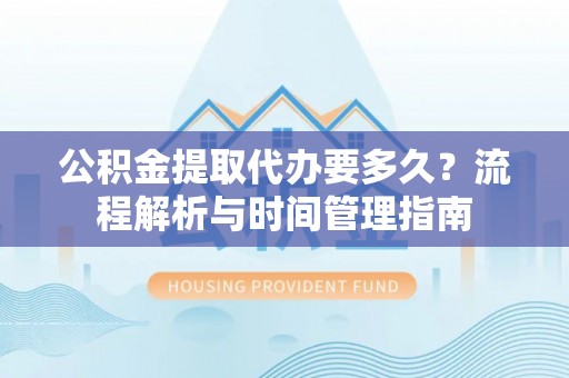 莱州公积金提取代办要多久？流程解析与时间管理指南