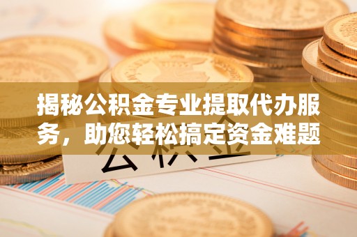 莱州揭秘公积金专业提取代办服务，助您轻松搞定资金难题
