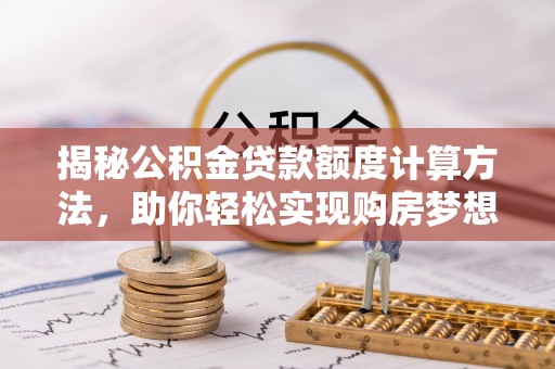 莱州揭秘公积金贷款额度计算方法，助你轻松实现购房梦想