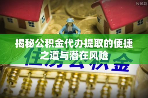 莱州揭秘公积金代办提取的便捷之道与潜在风险