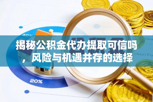 莱州揭秘公积金代办提取可信吗，风险与机遇并存的选择