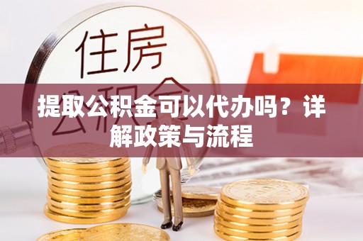 莱州提取公积金可以代办吗？详解政策与流程