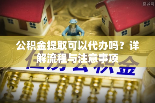 莱州公积金提取可以代办吗？详解流程与注意事项