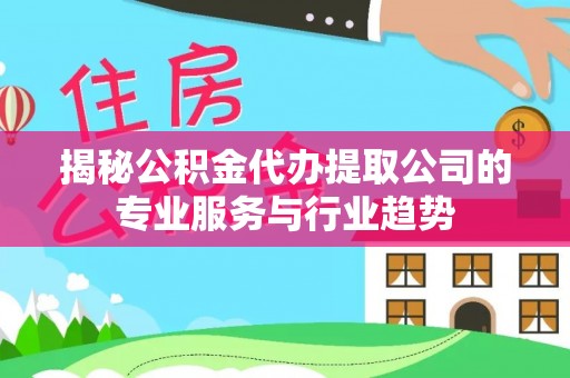 莱州揭秘公积金代办提取公司的专业服务与行业趋势