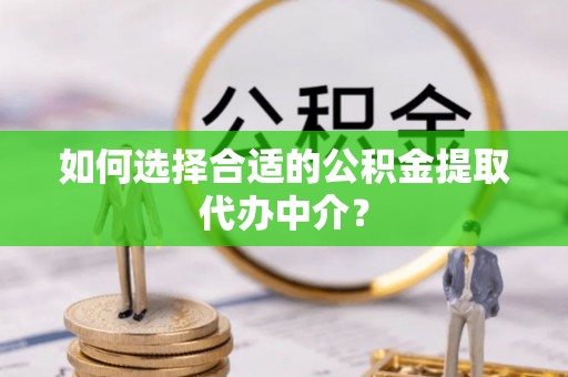 莱州如何选择合适的公积金提取代办中介？