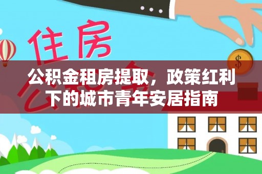 莱州公积金租房提取，政策红利下的城市青年安居指南