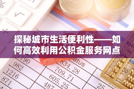 莱州探秘城市生活便利性——如何高效利用公积金服务网点查询工具