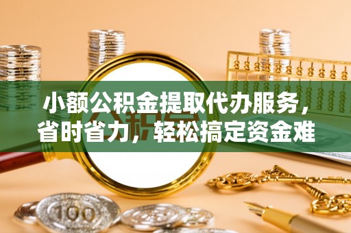莱州小额公积金提取代办服务，省时省力，轻松搞定资金难题
