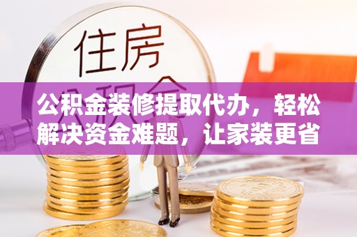 莱州公积金装修提取代办，轻松解决资金难题，让家装更省心