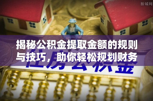 莱州揭秘公积金提取金额的规则与技巧，助你轻松规划财务未来