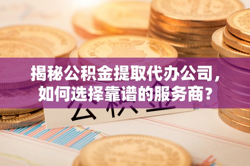 莱州揭秘公积金提取代办公司，如何选择靠谱的服务商？