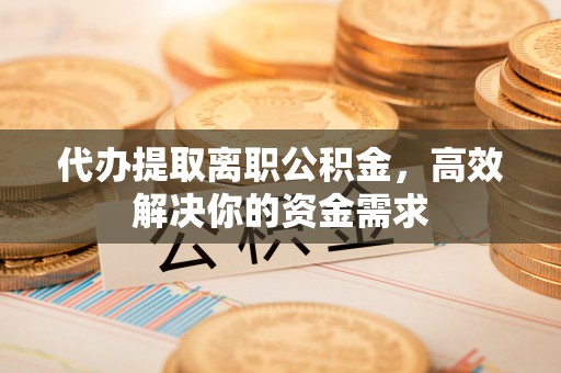 莱州代办提取离职公积金，高效解决你的资金需求