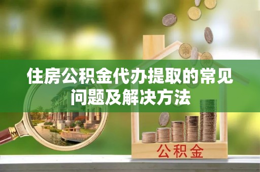 莱州住房公积金代办提取的常见问题及解决方法