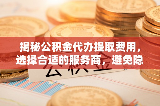 莱州揭秘公积金代办提取费用，选择合适的服务商，避免隐性收费