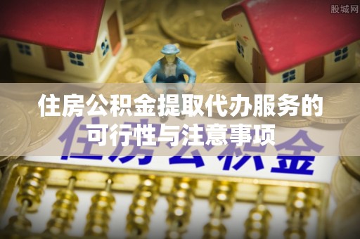 莱州住房公积金提取代办服务的可行性与注意事项