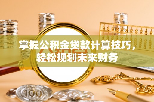 莱州掌握公积金贷款计算技巧，轻松规划未来财务