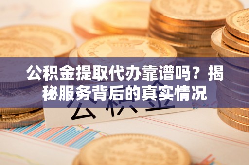 莱州公积金提取代办靠谱吗？揭秘服务背后的真实情况