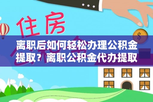 莱州离职后如何轻松办理公积金提取？离职公积金代办提取全攻略