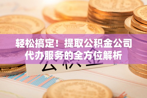 莱州轻松搞定！提取公积金公司代办服务的全方位解析