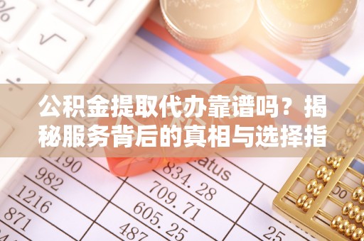 莱州公积金提取代办靠谱吗？揭秘服务背后的真相与选择指南