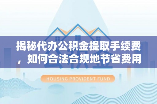 莱州揭秘代办公积金提取手续费，如何合法合规地节省费用