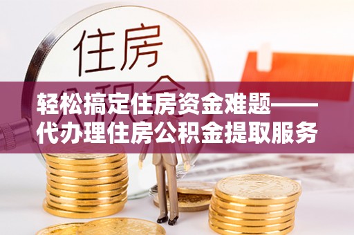 莱州轻松搞定住房资金难题——代办理住房公积金提取服务全解析
