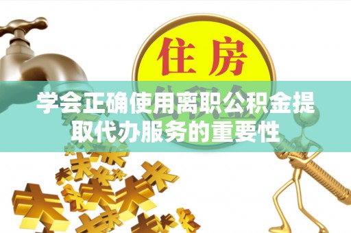 莱州学会正确使用离职公积金提取代办服务的重要性