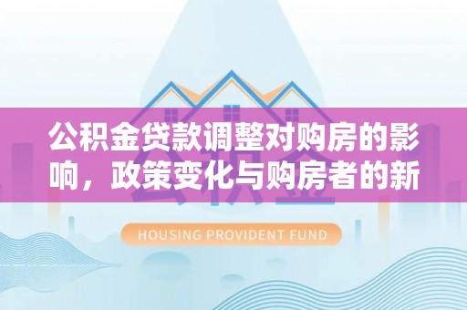 莱州公积金贷款调整对购房的影响，政策变化与购房者的新选择