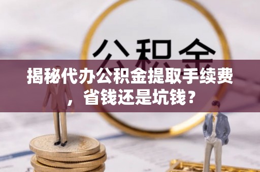 莱州揭秘代办公积金提取手续费，省钱还是坑钱？