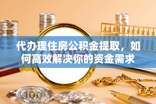 莱州代办理住房公积金提取，如何高效解决你的资金需求