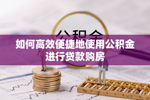 莱州如何高效便捷地使用公积金进行贷款购房