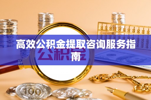 莱州高效公积金提取咨询服务指南